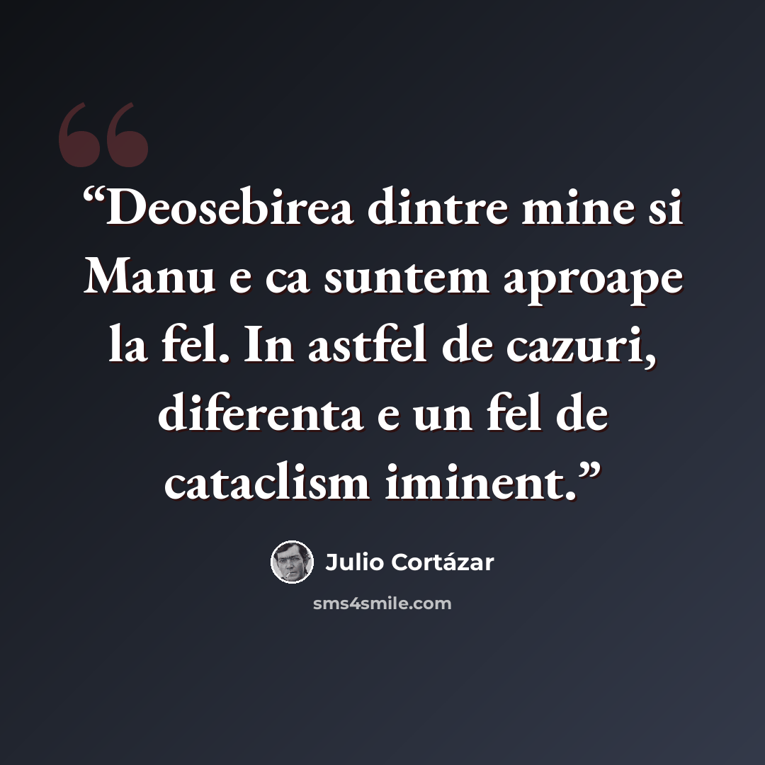 “Deosebirea dintre mine si Manu e ca suntem aproape la fel. In astfel de cazuri, diferenta e un fel de cataclism iminent.” quote by Julio Cortázar