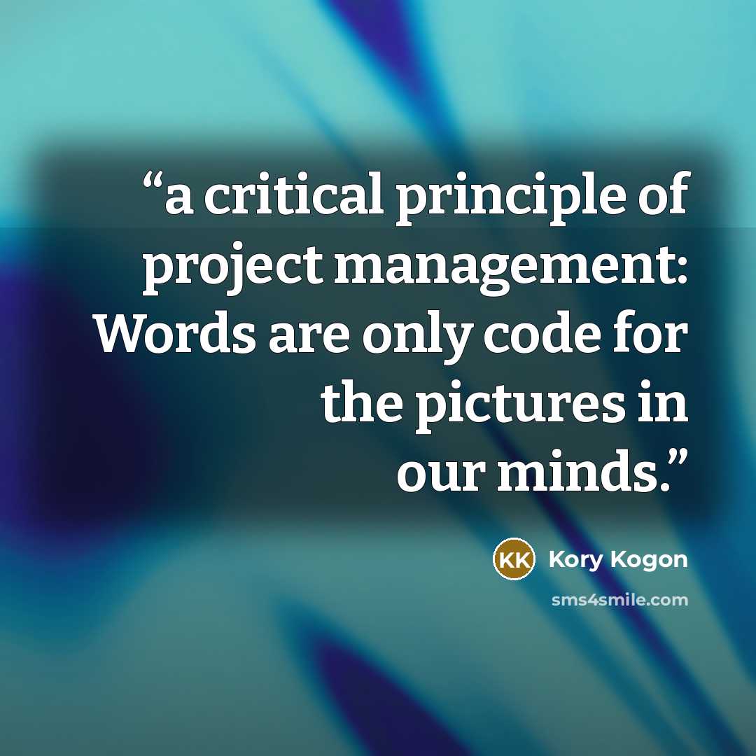 “a critical principle of project management: Words are only code for the pictures in our minds.” quote by Kory Kogon