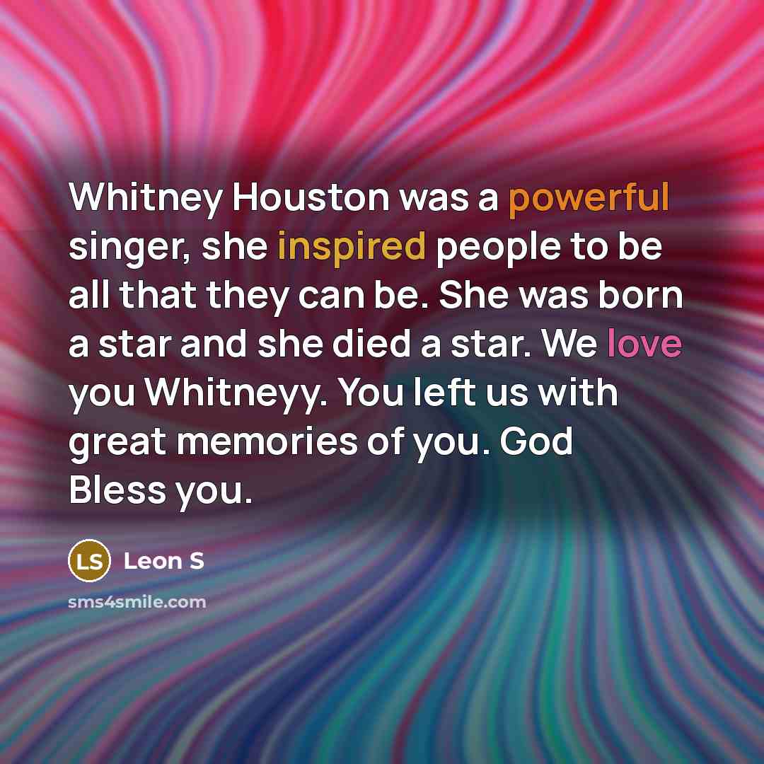“Whitney Houston was a powerful singer, she inspired people to be all that they can be. She was born a star and she died a star. We love you Whitneyy. You left us with great memories of you. God Bless you.” quote by Leon S