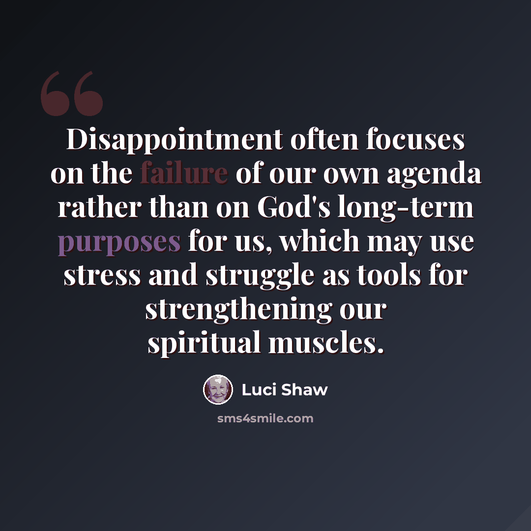 “Disappointment often focuses on the failure of our own agenda rather than on God's long-term purposes for us, which may use stress and struggle as tools for strengthening our spiritual muscles.” quote by Luci Shaw