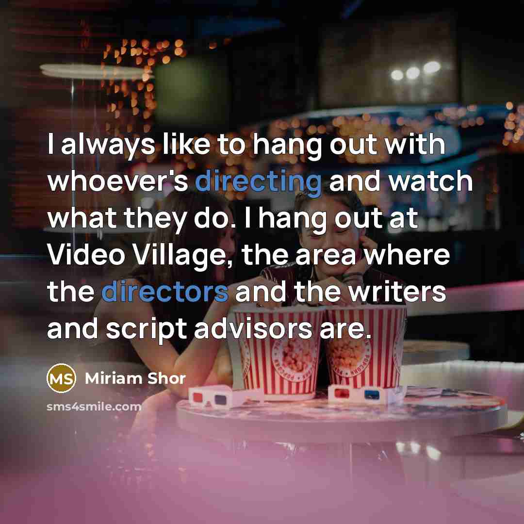 “I always like to hang out with whoever's directing and watch what they do. I hang out at Video Village, the area where the directors and the writers and script advisors are.” quote by Miriam Shor