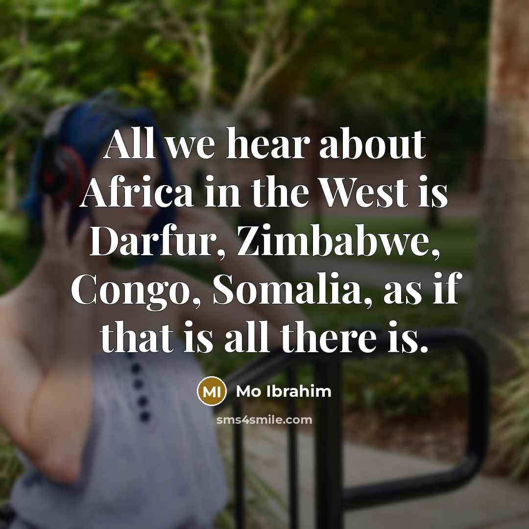 “All we hear about Africa in the West is Darfur, Zimbabwe, Congo, Somalia, as if that is all there is.” quote by Mo Ibrahim