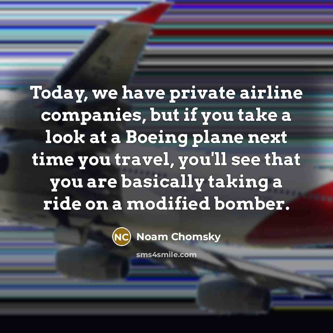 “Today, we have private airline companies, but if you take a look at a Boeing plane next time you travel, you'll see that you are basically taking a ride on a modified bomber.” quote by Noam Chomsky