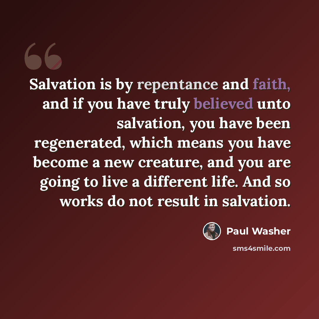 “Salvation is by repentance and faith, and if you have truly believed unto salvation, you have been regenerated, which means you have become a new creature, and you are going to live a different life. And so works do not result in salvation.” quote by Paul Washer