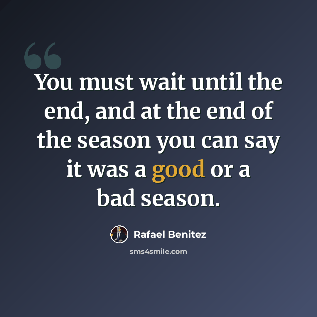 “You must wait until the end, and at the end of the season you can say it was a good or a bad season.” quote by Rafael Benitez
