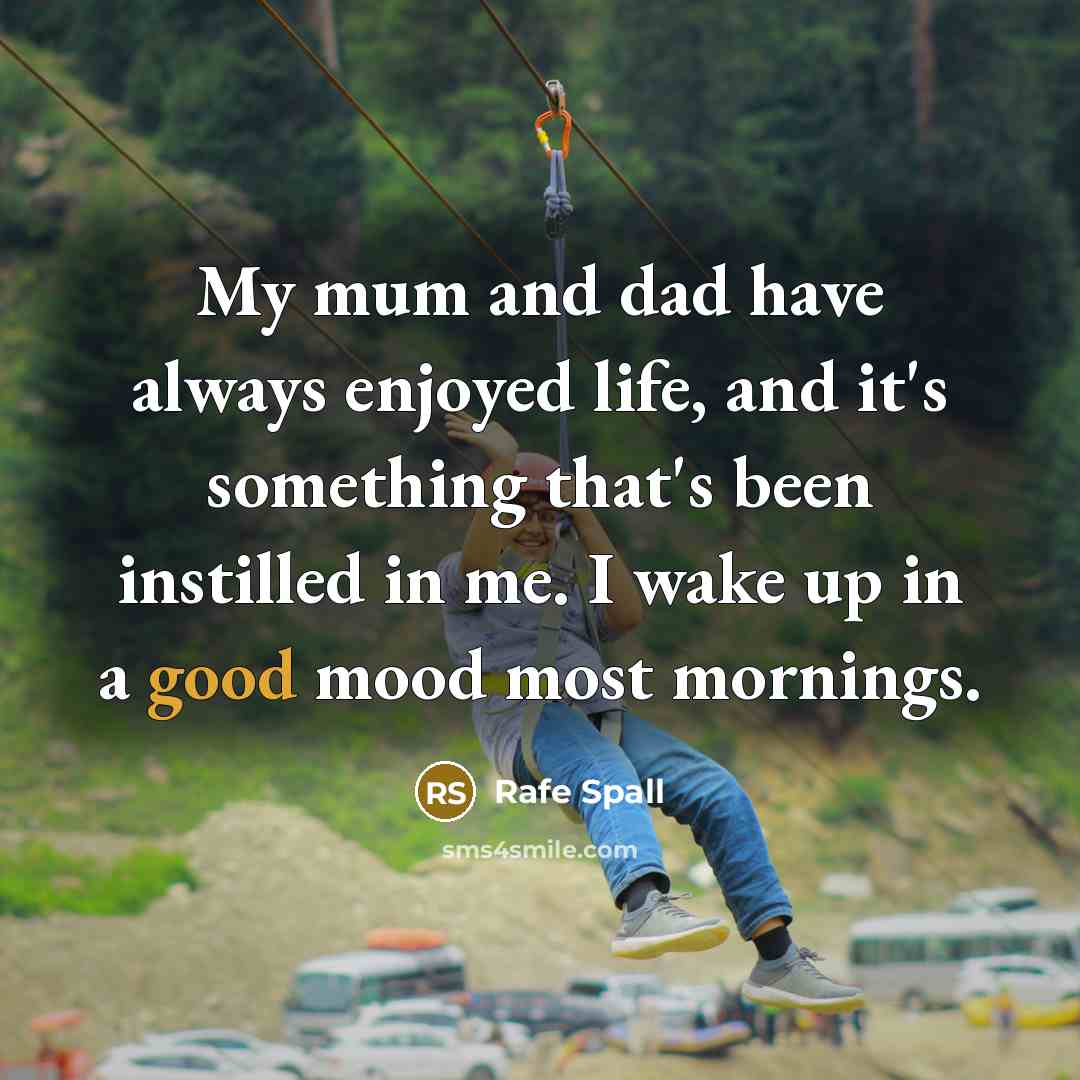 “My mum and dad have always enjoyed life, and it's something that's been instilled in me. I wake up in a good mood most mornings.” quote by Rafe Spall