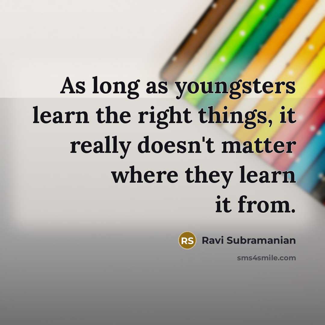 “As long as youngsters learn the right things, it really doesn't matter where they learn it from.” quote by Ravi Subramanian