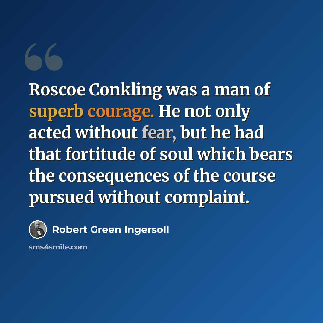 “Roscoe Conkling was a man of superb courage. He not only acted without fear, but he had that fortitude of soul which bears the consequences of the course pursued without complaint.” quote by Robert Green Ingersoll