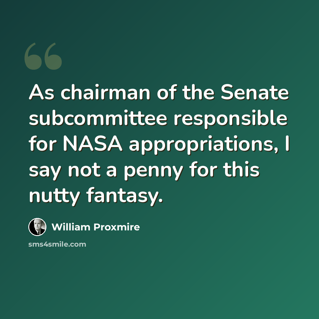 “As chairman of the Senate subcommittee responsible for NASA appropriations, I say not a penny for this nutty fantasy.” quote by William Proxmire