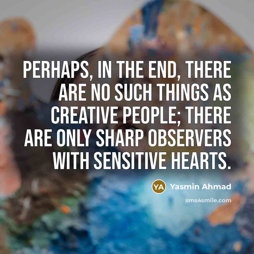 “Perhaps, in the end, there are no such things as creative people; there are only sharp observers with sensitive hearts.” quote by Yasmin Ahmad