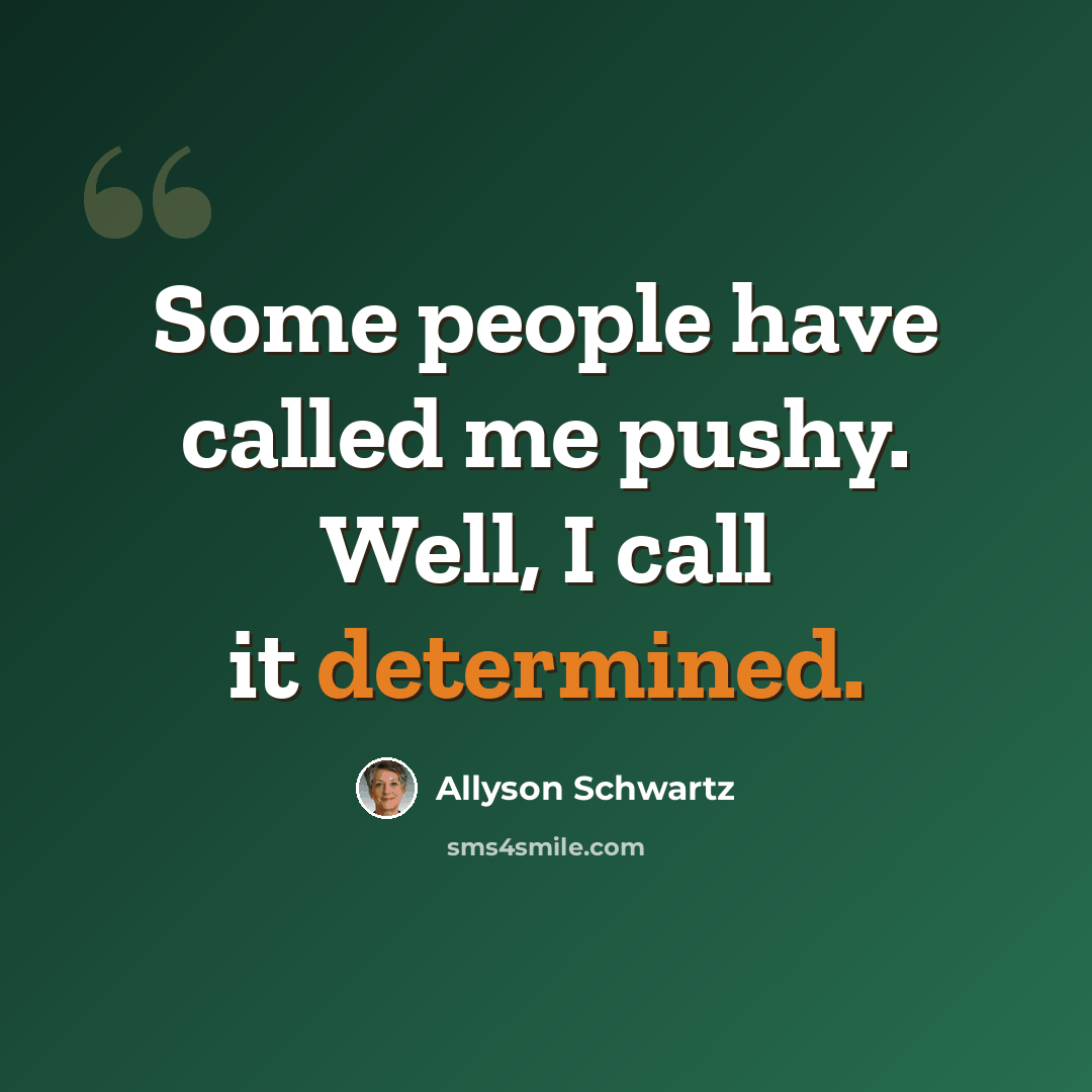 “Some people have called me pushy. Well, I call it determined.” quote by Allyson Schwartz