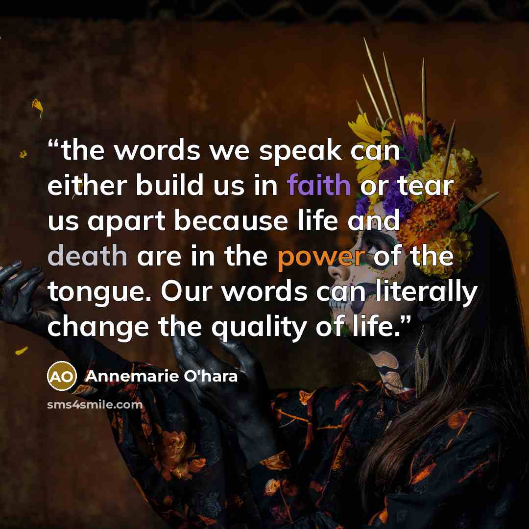 “the words we speak can either build us in faith or tear us apart because life and death are in the power of the tongue. Our words can literally change the quality of life.” quote by Annemarie O'hara