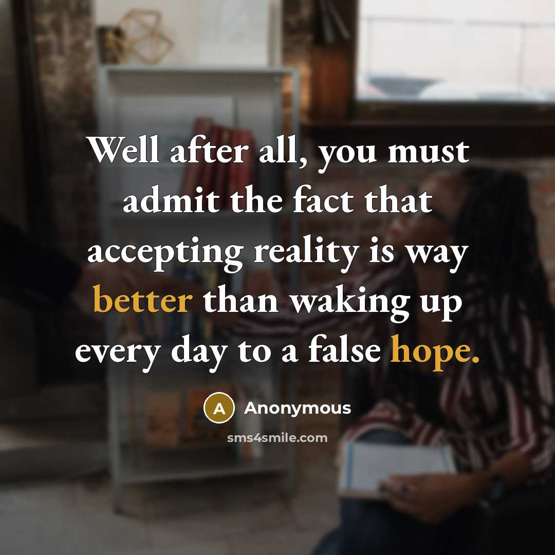 “Well after all, you must admit the fact that accepting reality is way better than waking up every day to a false hope.” quote by Anonymous