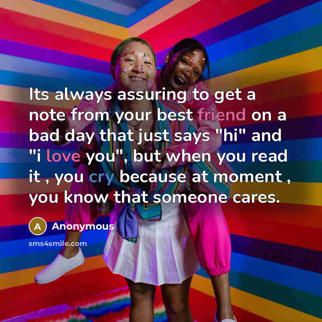 “Its always assuring to get a note from your best friend on a bad day that just says "hi" and "i love you", but when you read it , you cry because at moment , you know that someone cares.” quote by Anonymous