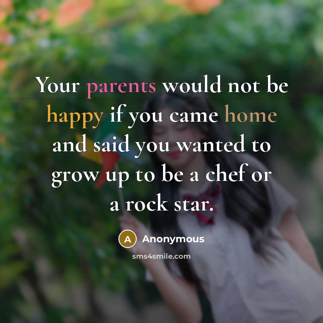 “Your parents would not be happy if you came home and said you wanted to grow up to be a chef or a rock star.” quote by Anonymous