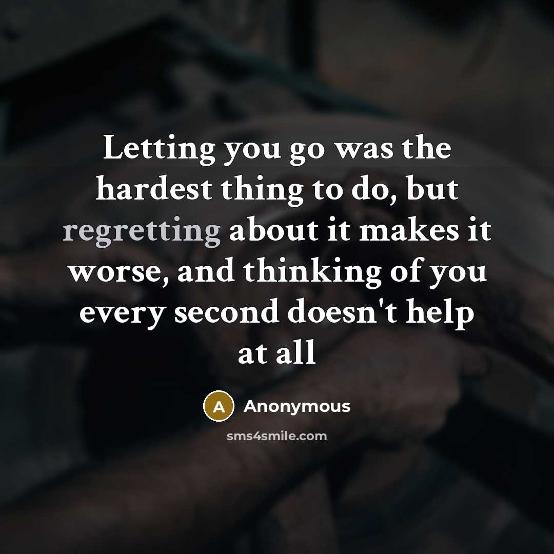 “Letting you go was the hardest thing to do, but regretting about it makes it worse, and thinking of you every second doesn't help at all” quote by Anonymous