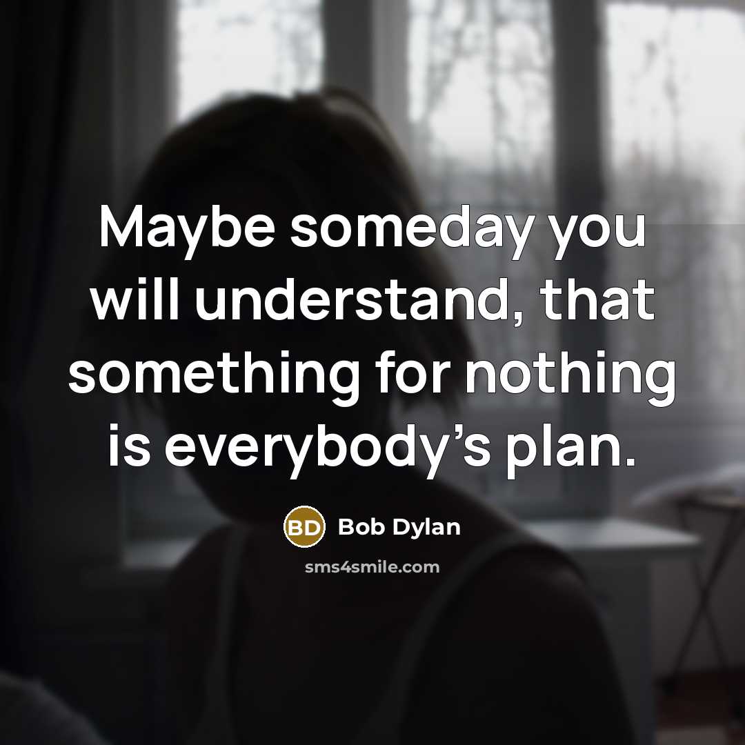 “Maybe someday you will understand, that something for nothing is everybody's plan.” quote by Bob Dylan