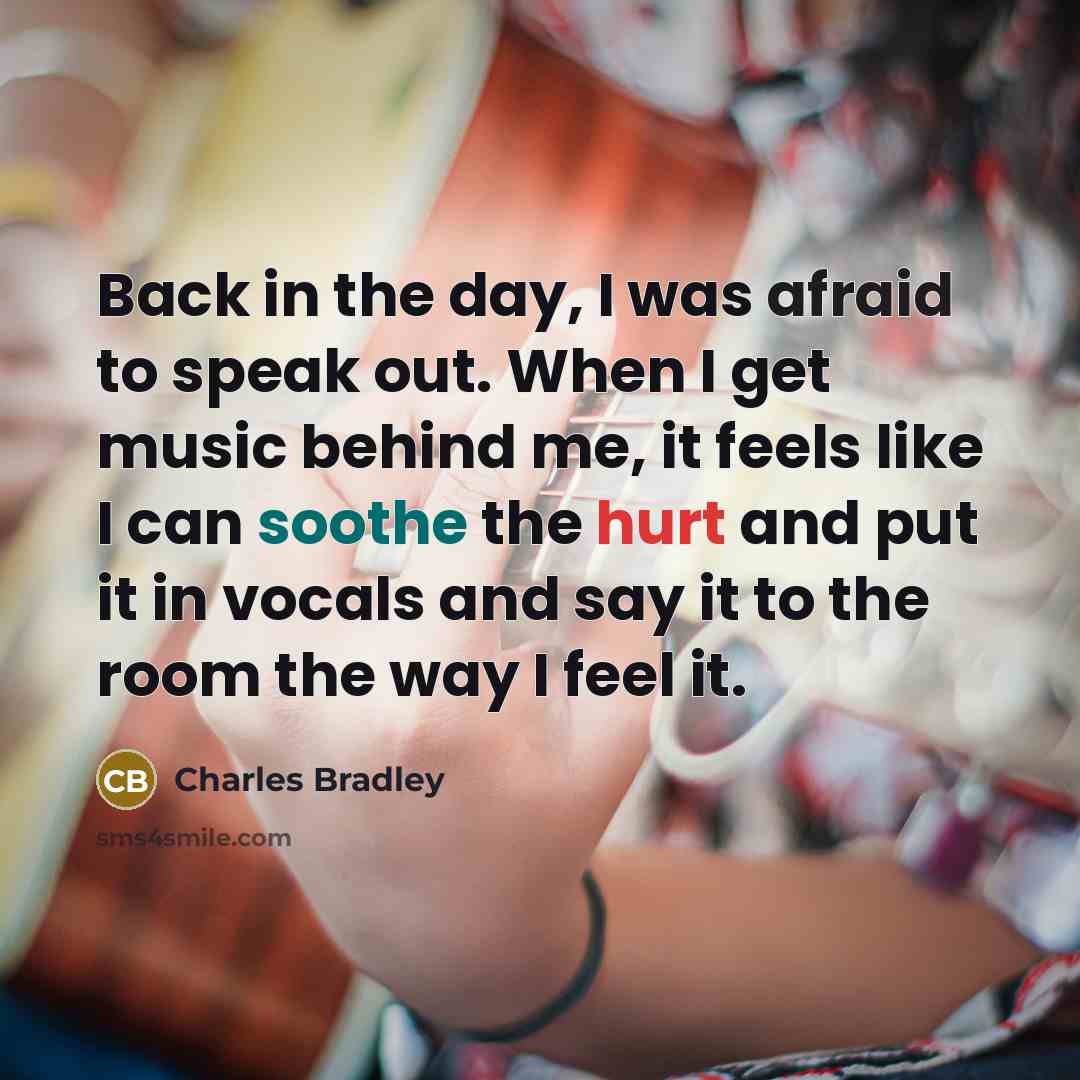 “Back in the day, I was afraid to speak out. When I get music behind me, it feels like I can soothe the hurt and put it in vocals and say it to the room the way I feel it.” quote by Charles Bradley