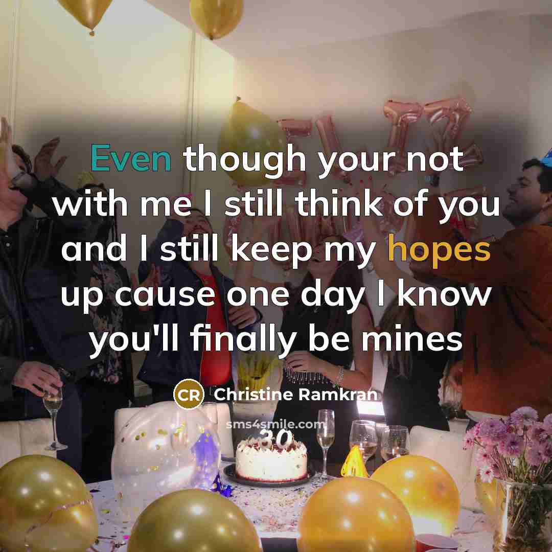 “Even though your not with me I still think of you and I still keep my hopes up cause one day I know you'll finally be mines” quote by Christine Ramkran
