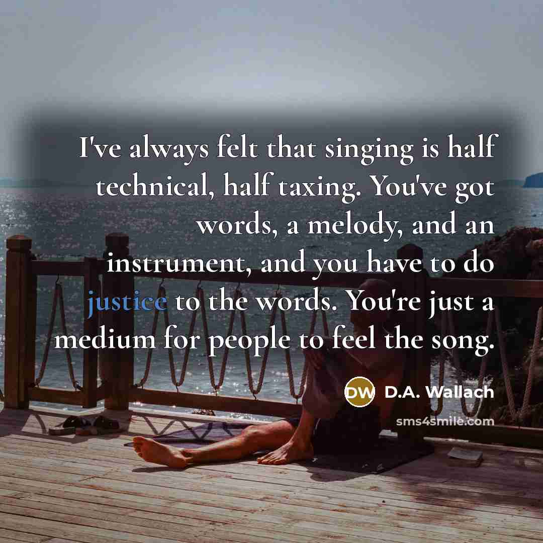 “I've always felt that singing is half technical, half taxing. You've got words, a melody, and an instrument, and you have to do justice to the words. You're just a medium for people to feel the song.” quote by D.A. Wallach