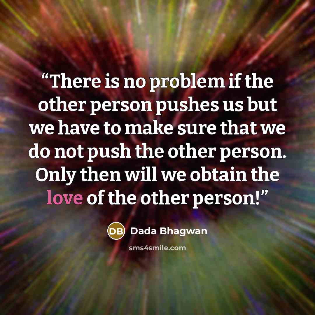“There is no problem if the other person pushes us but we have to make sure that we do not push the other person. Only then will we obtain the love of the other person!” quote by Dada Bhagwan
