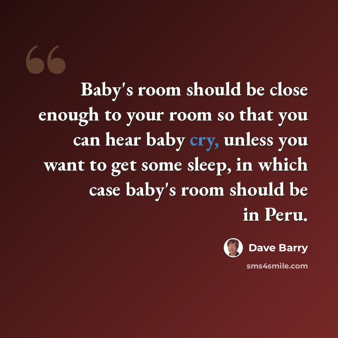 “Baby's room should be close enough to your room so that you can hear baby cry, unless you want to get some sleep, in which case baby's room should be in Peru.” quote by Dave Barry