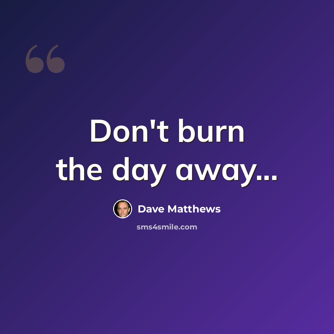 “Don't burn the day away...” quote by Dave Matthews