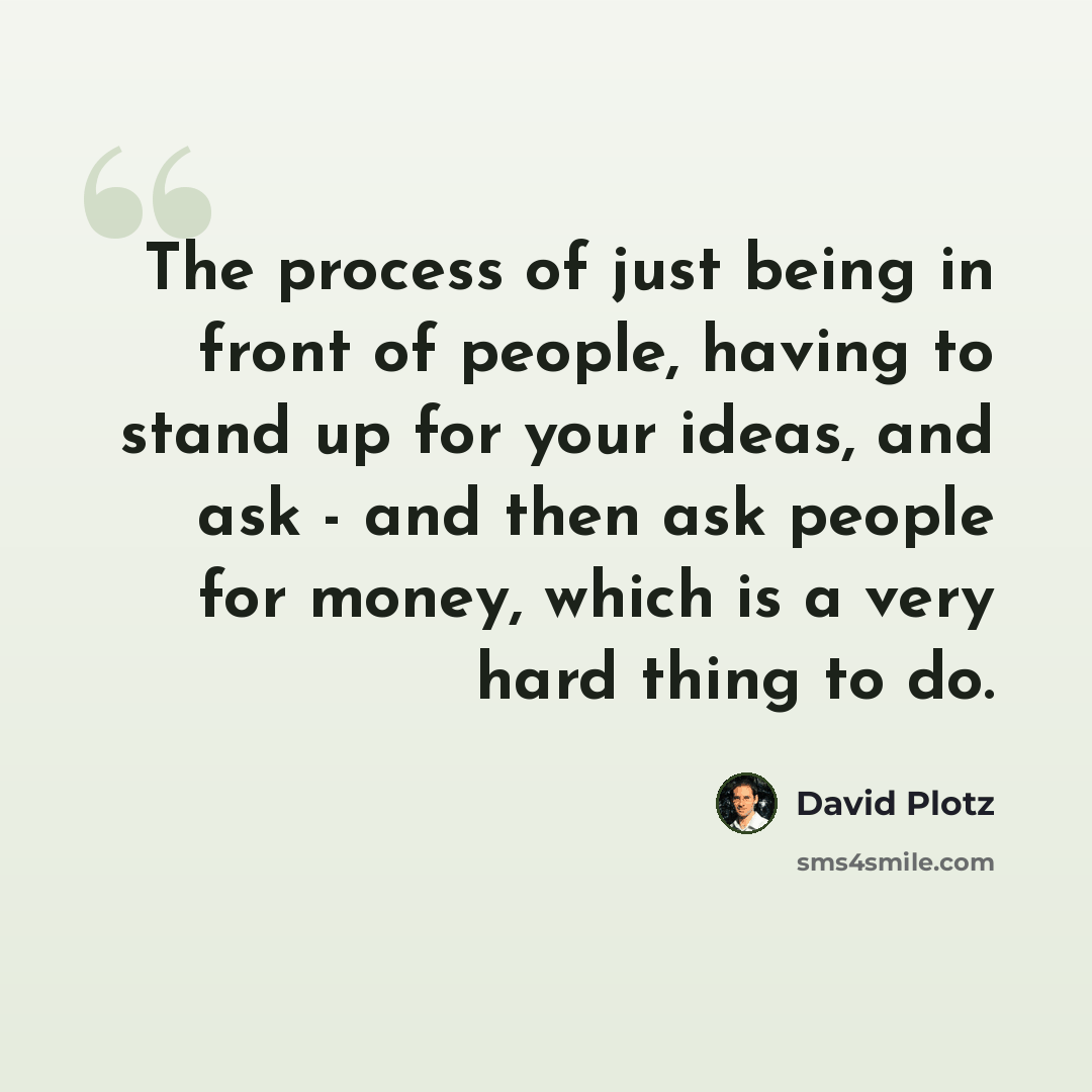 “The process of just being in front of people, having to stand up for your ideas, and ask - and then ask people for money, which is a very hard thing to do.” quote by David Plotz