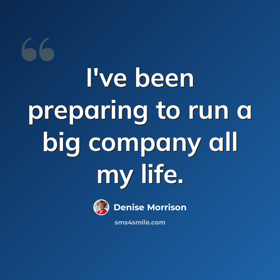 “I've been preparing to run a big company all my life.” quote by Denise Morrison