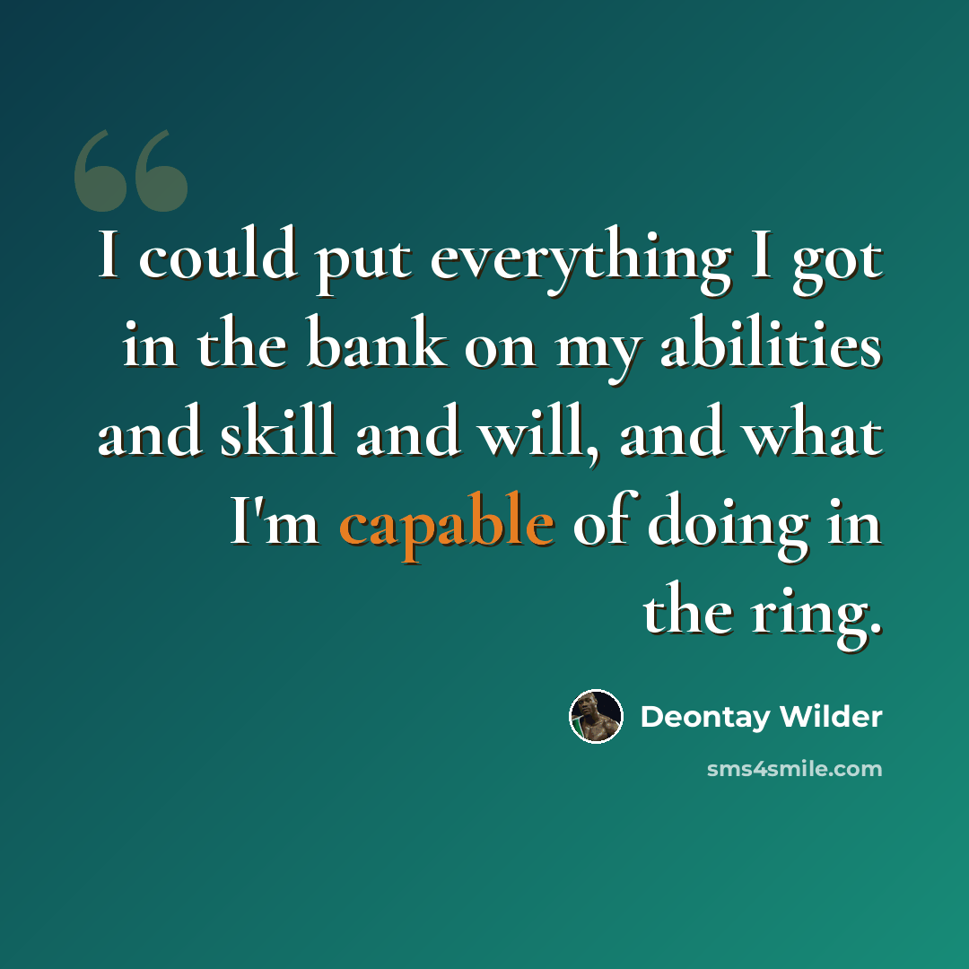 “I could put everything I got in the bank on my abilities and skill and will, and what I'm capable of doing in the ring.” quote by Deontay Wilder