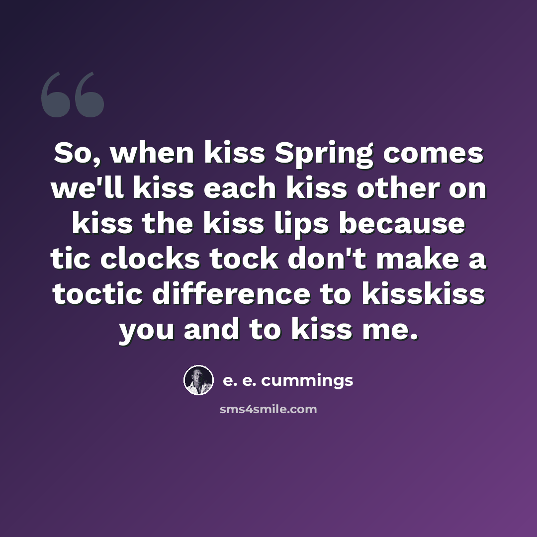 “So, when kiss Spring comes we'll kiss each kiss other on kiss the kiss lips because tic clocks tock don't make a toctic difference to kisskiss you and to kiss me.” quote by e. e. cummings