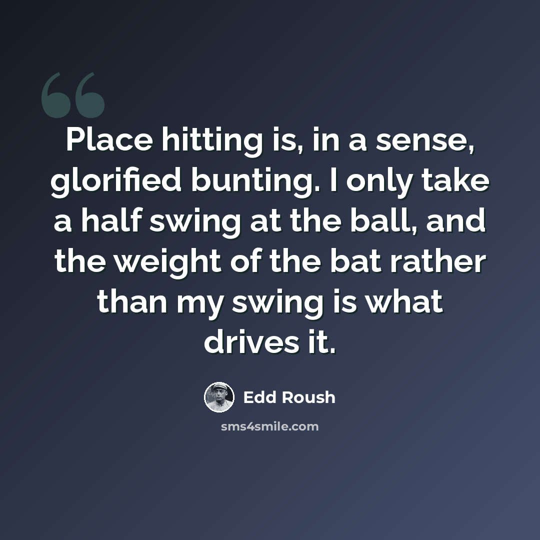 “Place hitting is, in a sense, glorified bunting. I only take a half swing at the ball, and the weight of the bat rather than my swing is what drives it.” quote by Edd Roush