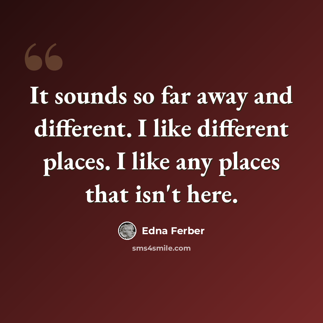 “It sounds so far away and different. I like different places. I like any places that isn't here.” quote by Edna Ferber