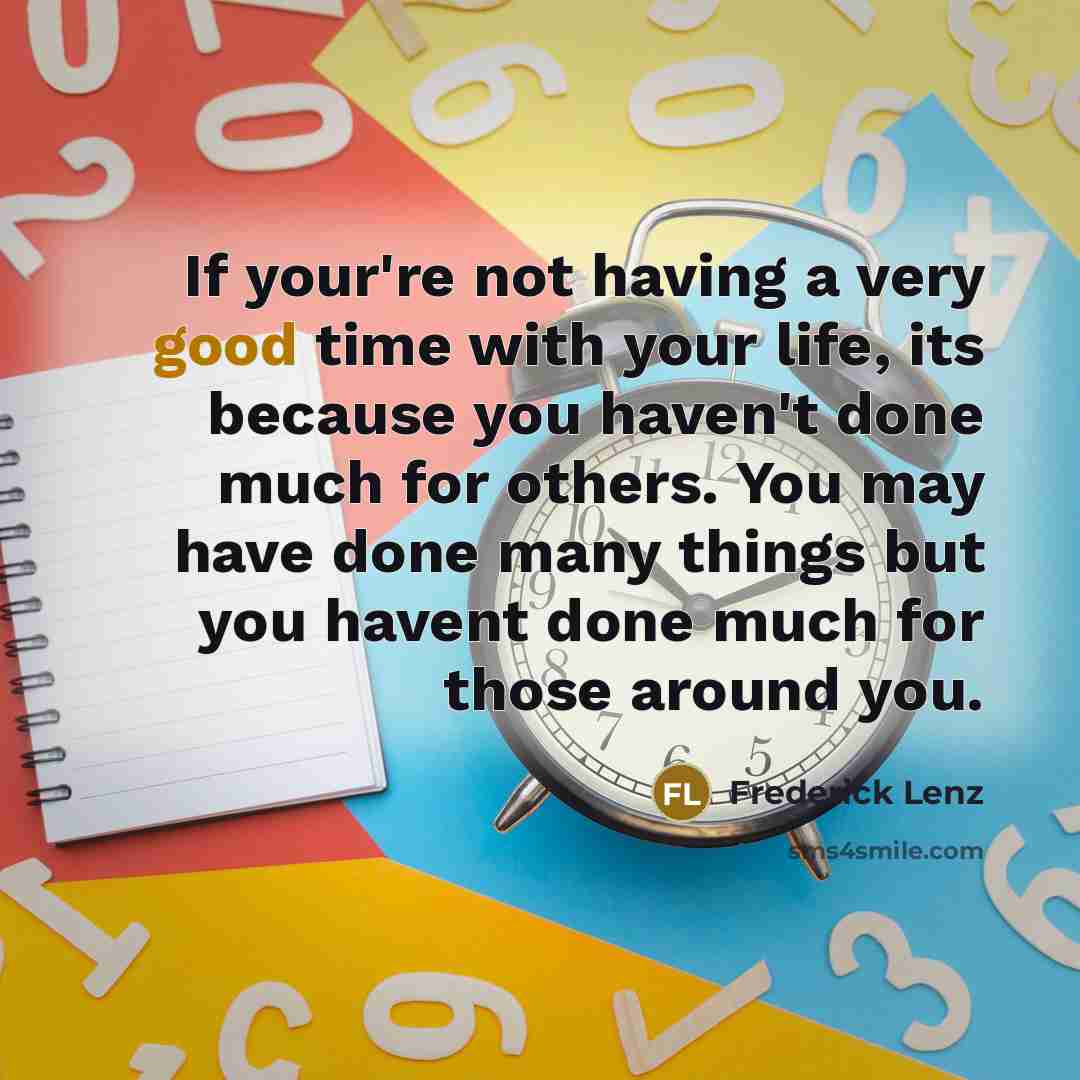 “If your're not having a very good time with your life, its because you haven't done much for others. You may have done many things but you havent done much for those around you.” quote by Frederick Lenz