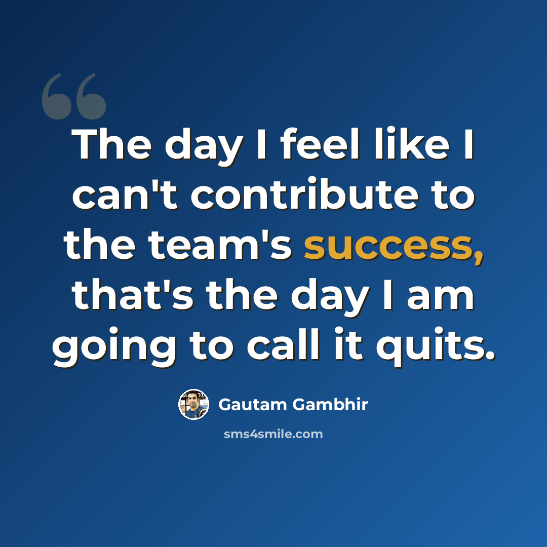 “The day I feel like I can't contribute to the team's success, that's the day I am going to call it quits.” quote by Gautam Gambhir