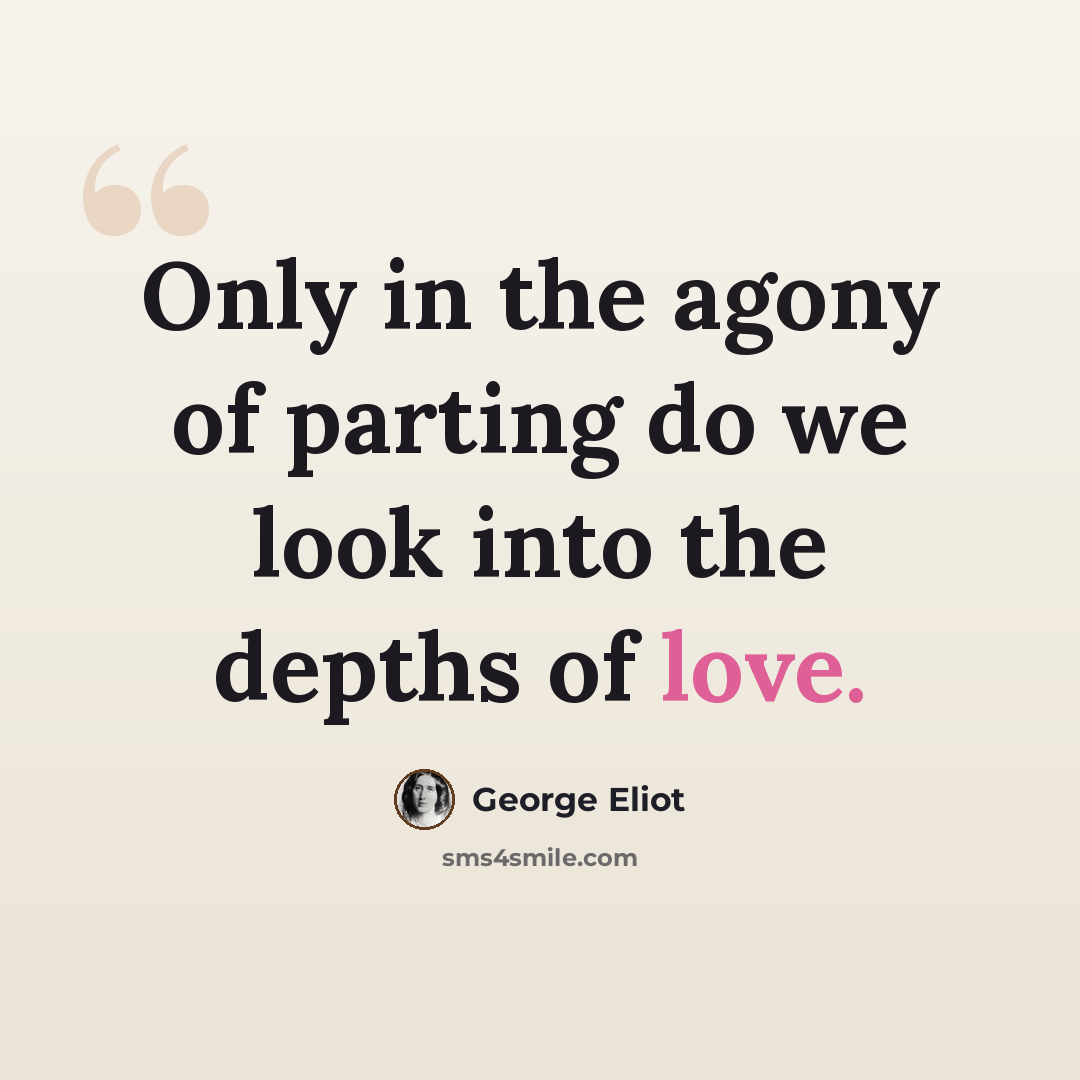 “Only in the agony of parting do we look into the depths of love.” quote by George Eliot
