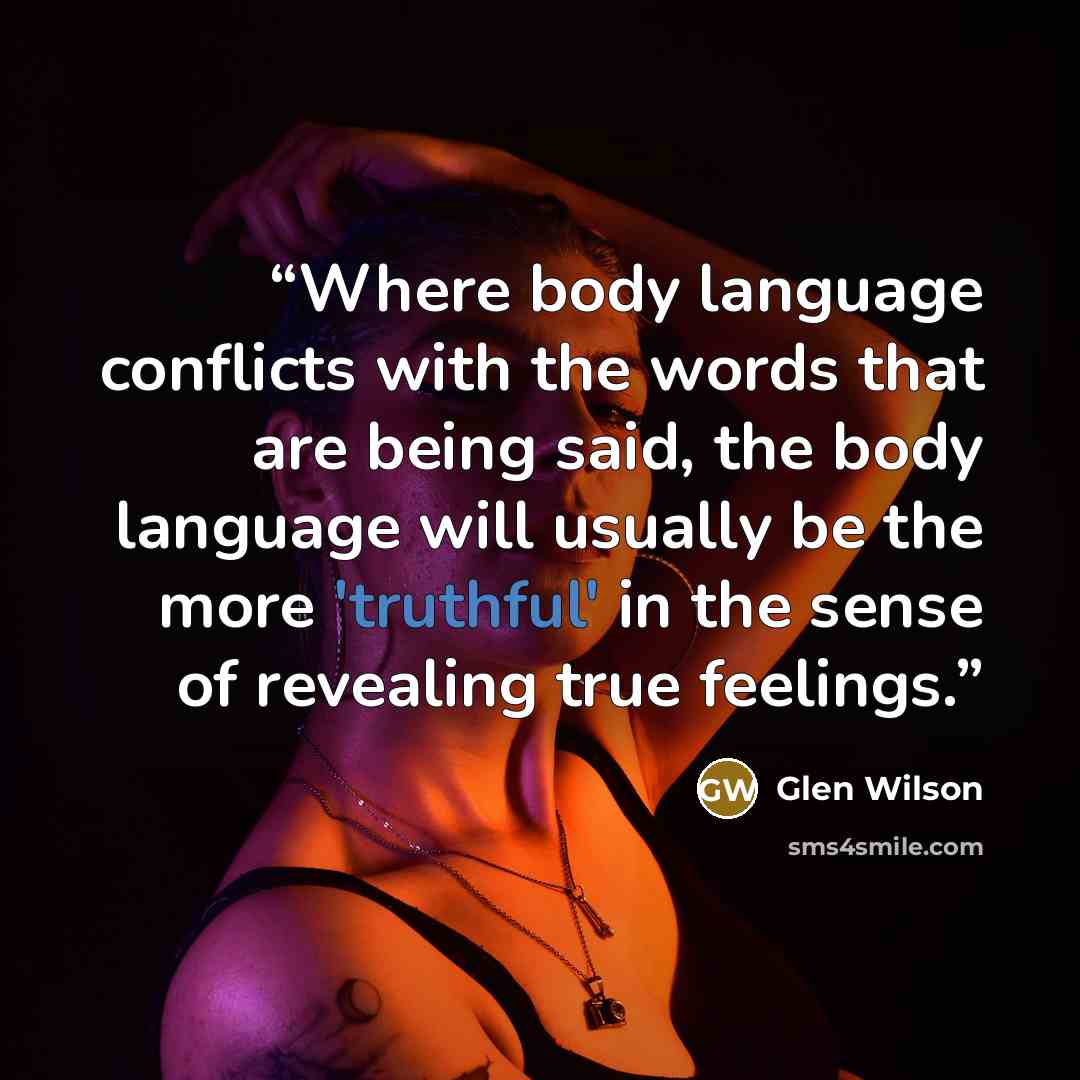 “Where body language conflicts with the words that are being said, the body language will usually be the more 'truthful' in the sense of revealing true feelings.” quote by Glen Wilson