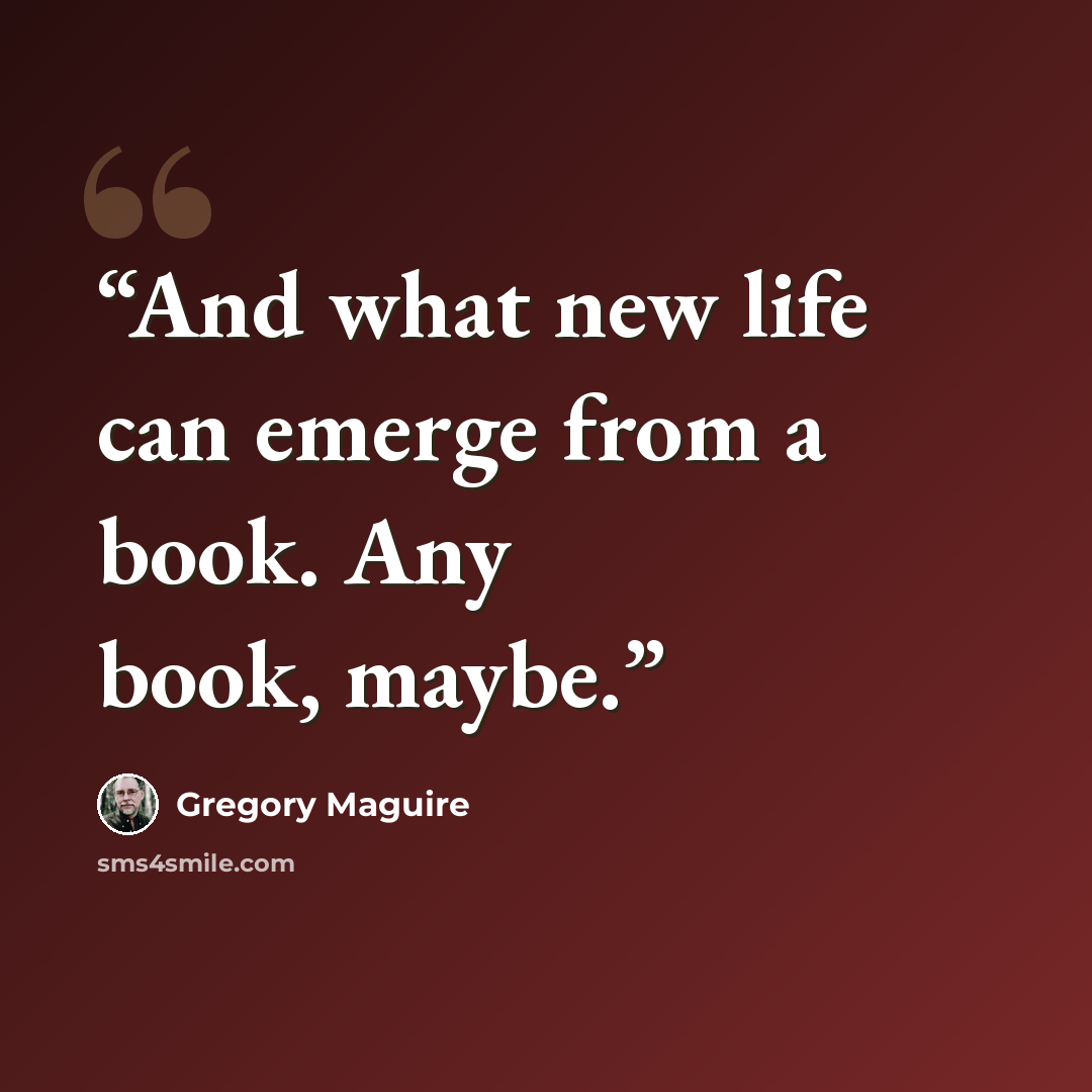 “And what new life can emerge from a book. Any book, maybe.” quote by Gregory Maguire