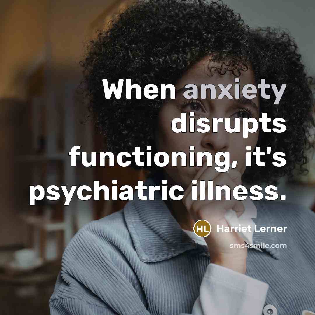 “When anxiety disrupts functioning, it's psychiatric illness.” quote by Harriet Lerner