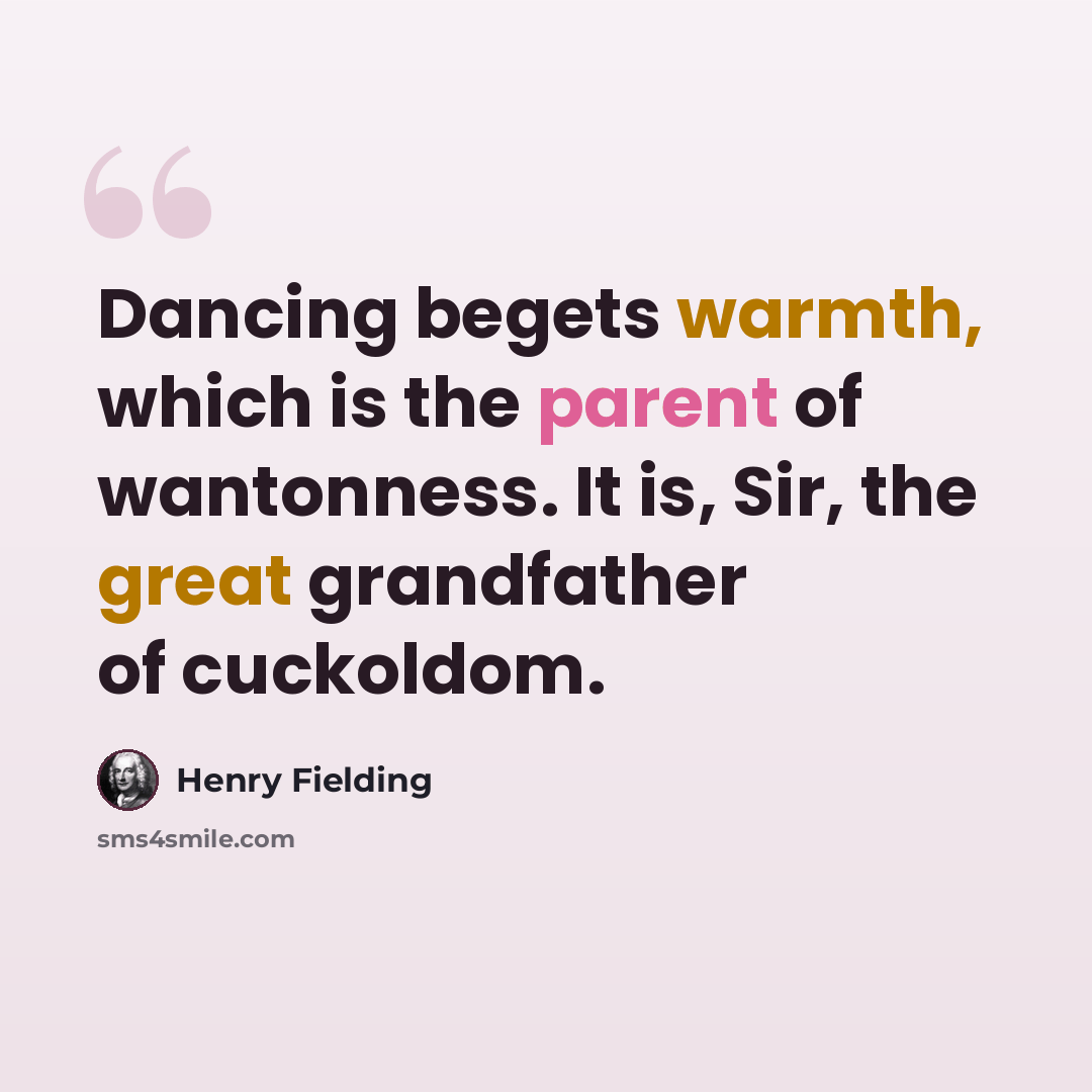 “Dancing begets warmth, which is the parent of wantonness. It is, Sir, the great grandfather of cuckoldom.” quote by Henry Fielding