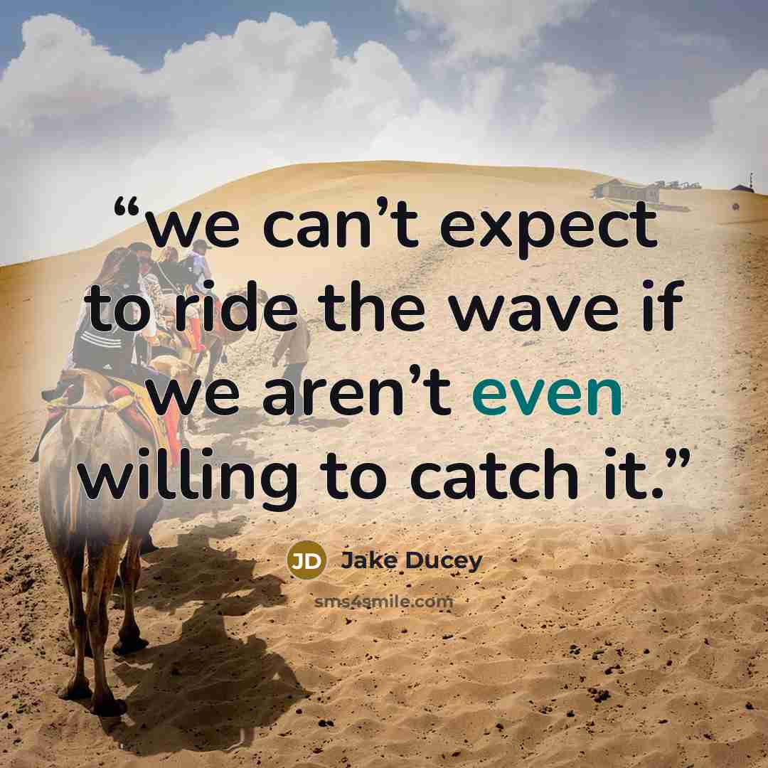 “we can’t expect to ride the wave if we aren’t even willing to catch it.” quote by Jake Ducey