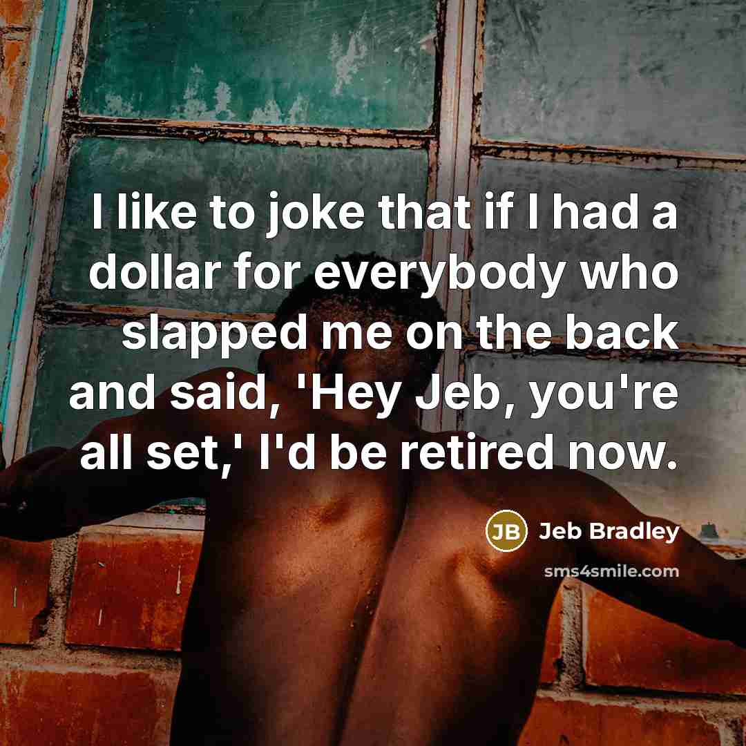 “I like to joke that if I had a dollar for everybody who slapped me on the back and said, 'Hey Jeb, you're all set,' I'd be retired now.” quote by Jeb Bradley