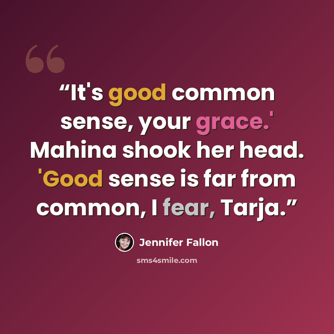 “It's good common sense, your grace.' Mahina shook her head. 'Good sense is far from common, I fear, Tarja.” quote by Jennifer Fallon