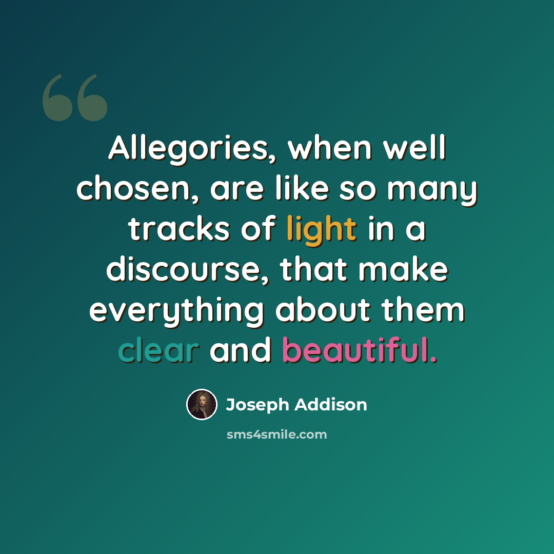 “Allegories, when well chosen, are like so many tracks of light in a discourse, that make everything about them clear and beautiful.” quote by Joseph Addison