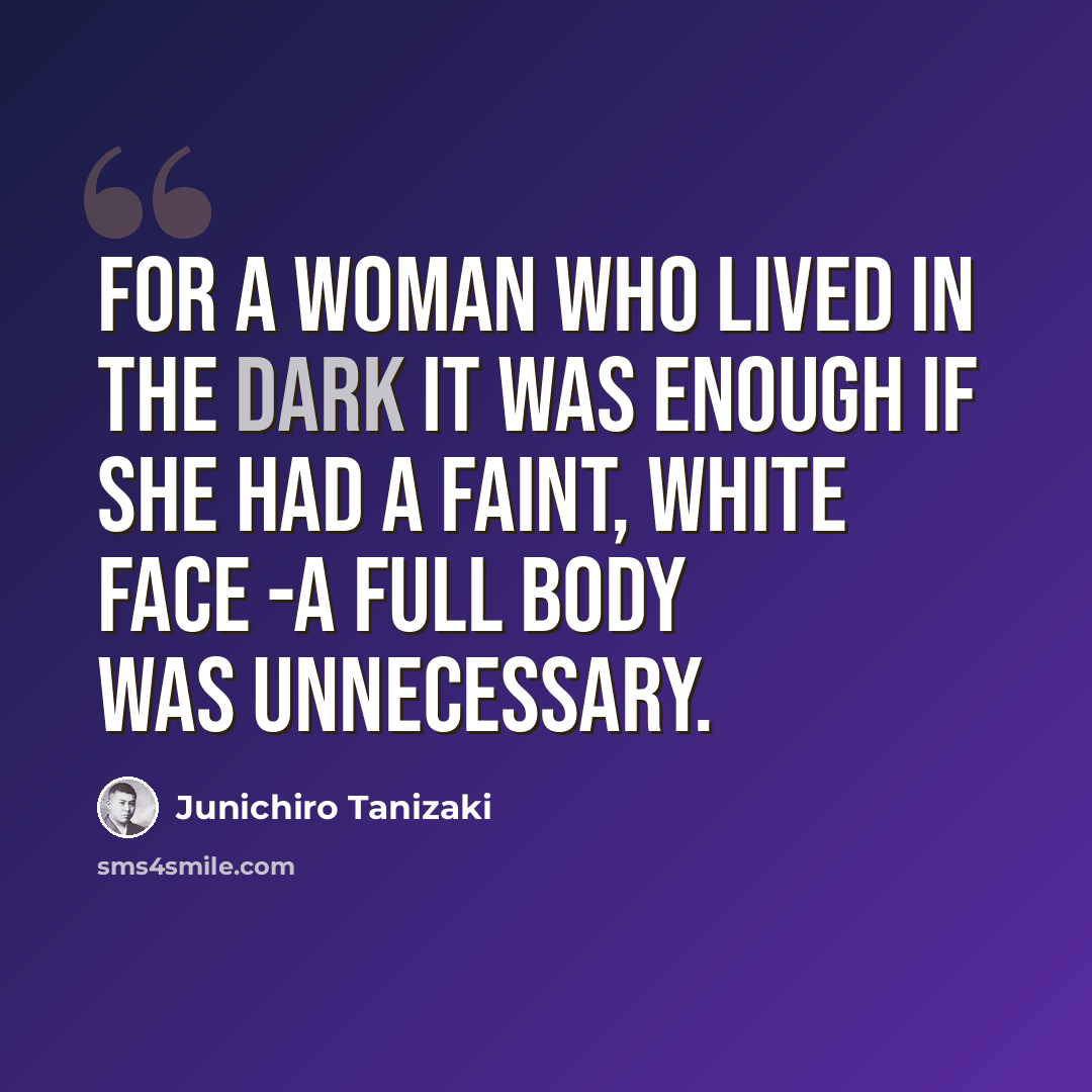 “For a woman who lived in the dark it was enough if she had a faint, white face -a full body was unnecessary.” quote by Junichiro Tanizaki