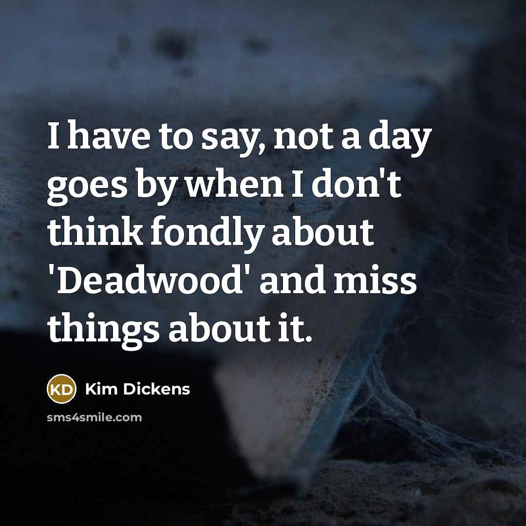 “I have to say, not a day goes by when I don't think fondly about 'Deadwood' and miss things about it.” quote by Kim Dickens