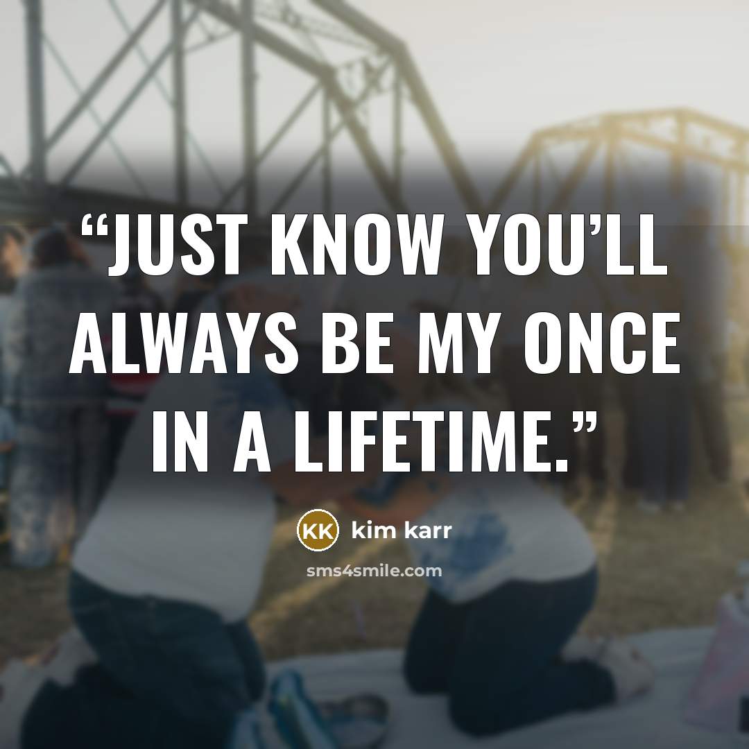 “Just know you’ll always be my once in a lifetime.” quote by Kim Karr