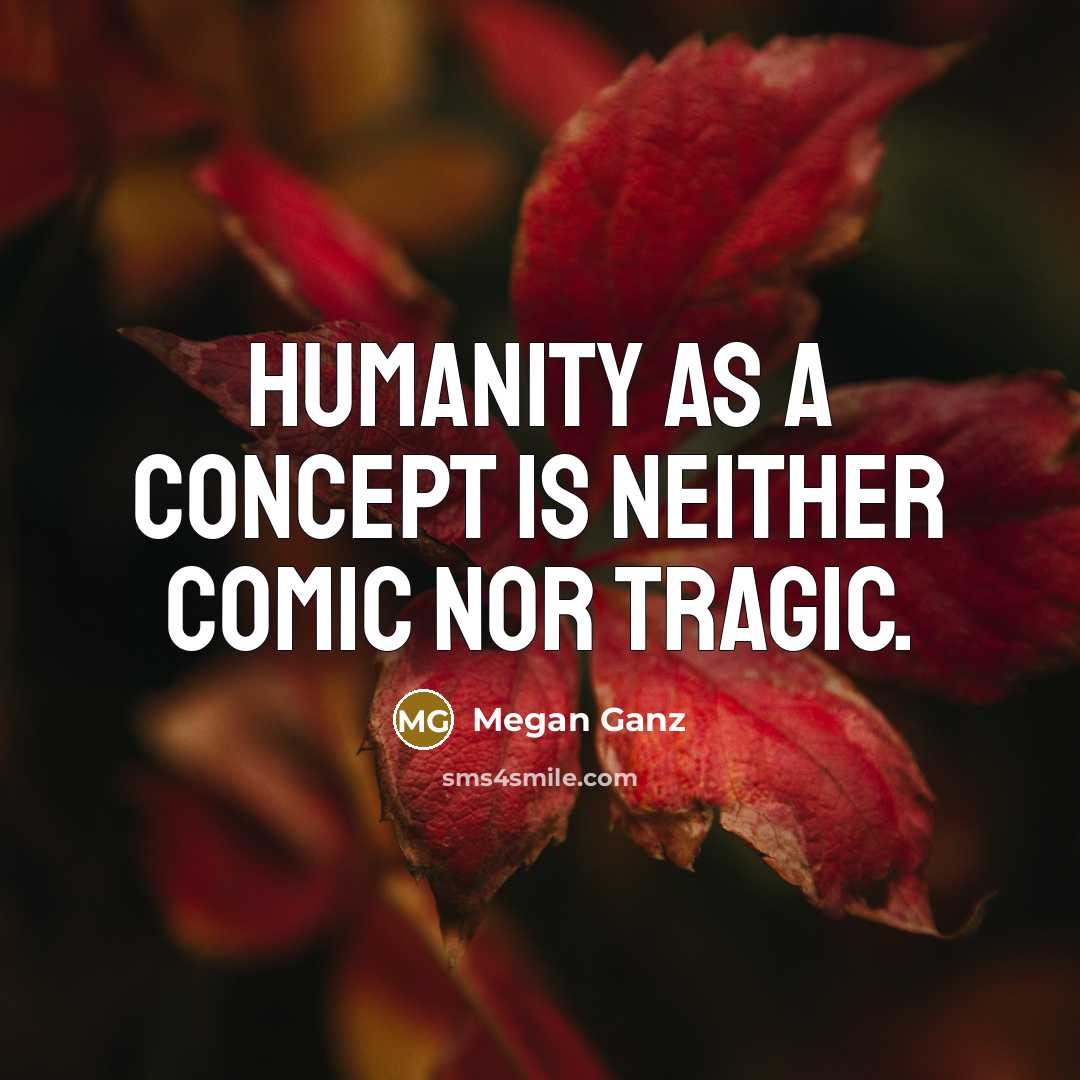 “Humanity as a concept is neither comic nor tragic.” quote by Megan Ganz