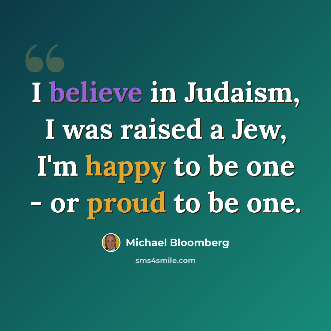“I believe in Judaism, I was raised a Jew, I'm happy to be one - or proud to be one.” quote by Michael Bloomberg