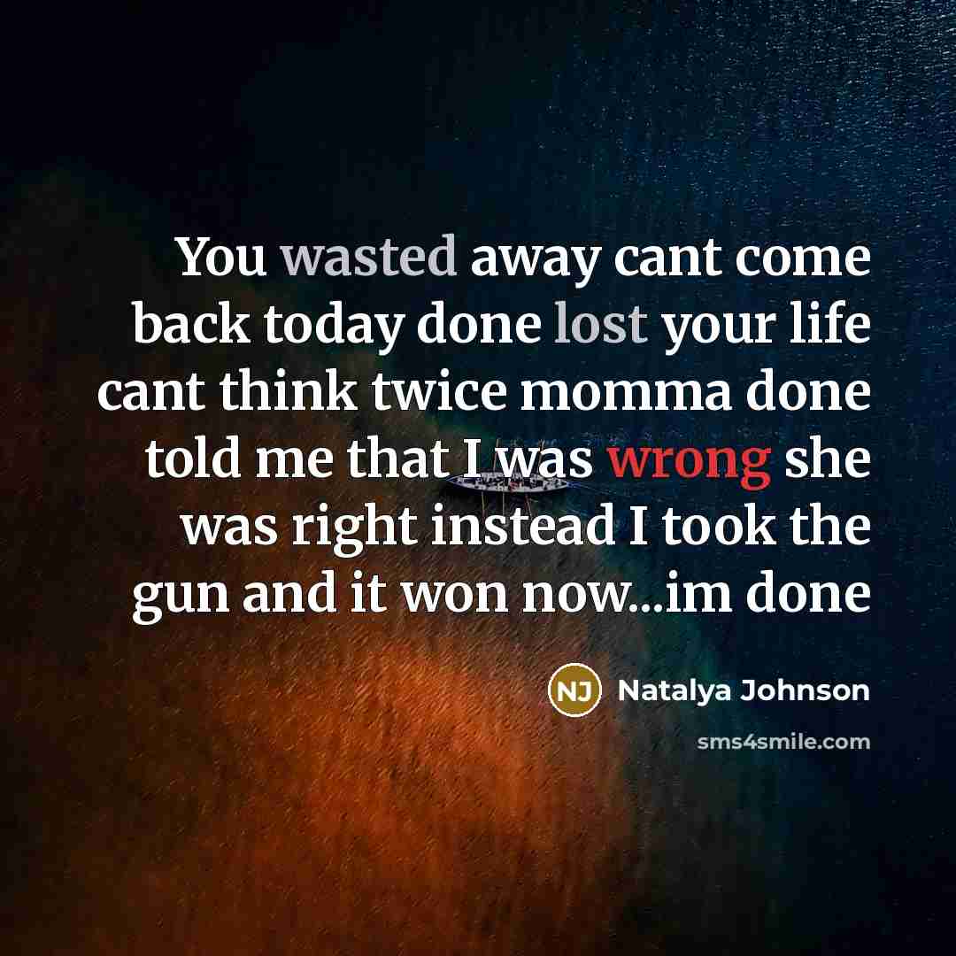 “You wasted away cant come back today done lost your life cant think twice momma done told me that I was wrong she was right instead I took the gun and it won now...im done” quote by Natalya Johnson